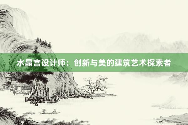 水晶宫设计师：创新与美的建筑艺术探索者