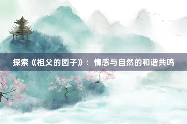 探索《祖父的园子》：情感与自然的和谐共鸣